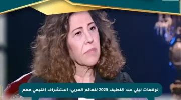 توقعات ليلى عبد اللطيف 2025 للعالم العربي: استشراف إقليمي مهم